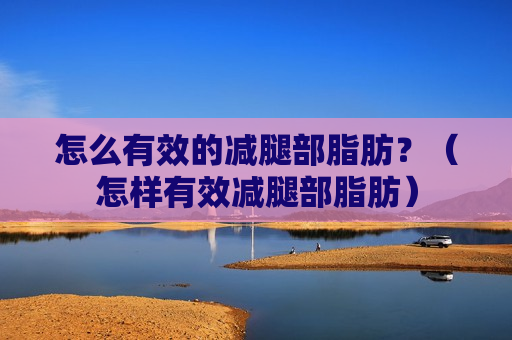 怎么有效的减腿部脂肪？（怎样有效减腿部脂肪）