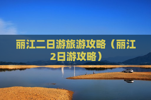 丽江二日游旅游攻略（丽江2日游攻略）