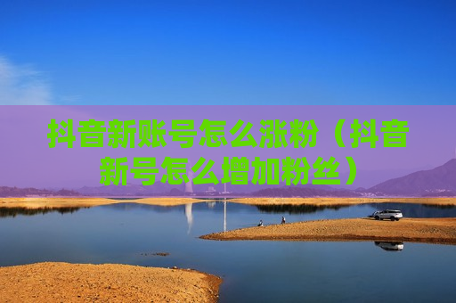 抖音新账号怎么涨粉（抖音新号怎么增加粉丝）