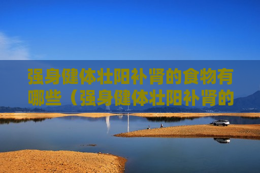 强身健体壮阳补肾的食物有哪些（强身健体壮阳补肾的食物有哪些图片）