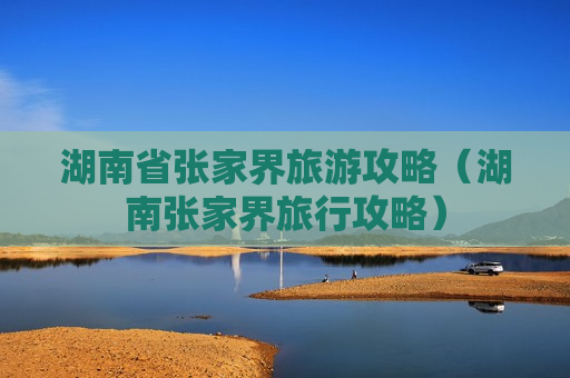 湖南省张家界旅游攻略（湖南张家界旅行攻略）