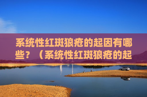 系统性红斑狼疮的起因有哪些？（系统性红斑狼疮的起因有哪些症状）