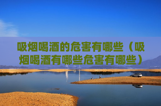 吸烟喝酒的危害有哪些（吸烟喝酒有哪些危害有哪些）