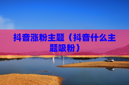 抖音涨粉主题（抖音什么主题吸粉）