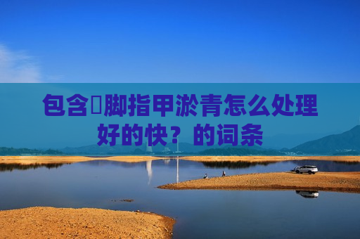包含​脚指甲淤青怎么处理好的快？的词条