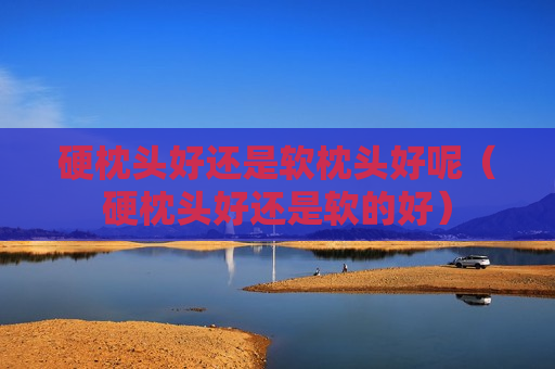 硬枕头好还是软枕头好呢（硬枕头好还是软的好）