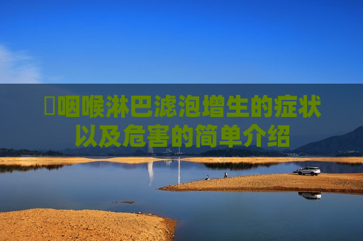 ​咽喉淋巴滤泡增生的症状以及危害的简单介绍