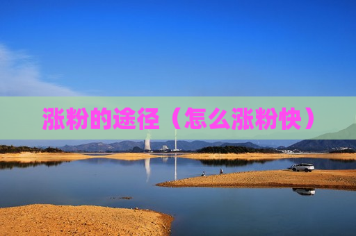 涨粉的途径（怎么涨粉快）