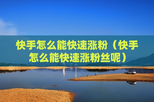 快手怎么能快速涨粉（快手怎么能快速涨粉丝呢）