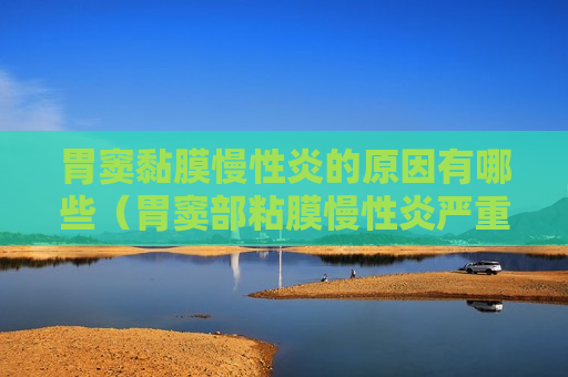 胃窦黏膜慢性炎的原因有哪些（胃窦部粘膜慢性炎严重吗）