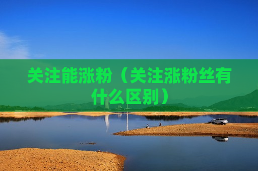 关注能涨粉（关注涨粉丝有什么区别）