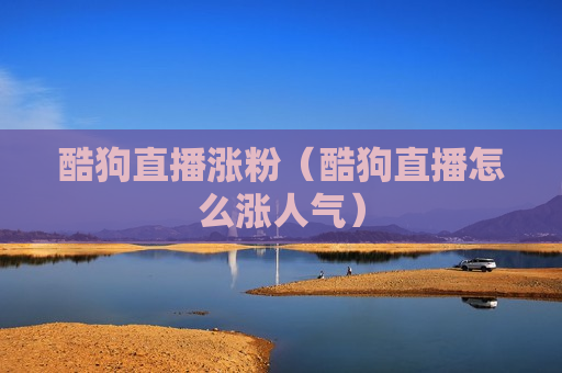 酷狗直播涨粉（酷狗直播怎么涨人气）