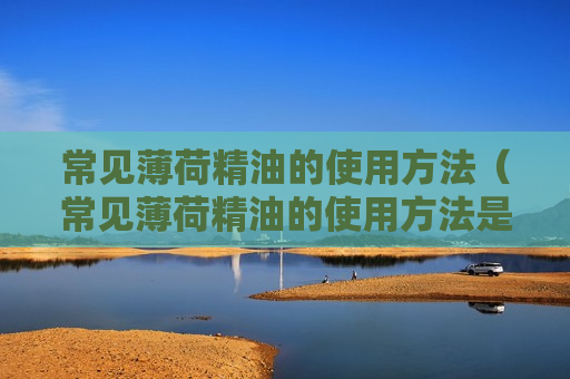 常见薄荷精油的使用方法（常见薄荷精油的使用方法是）