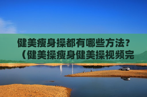 健美瘦身操都有哪些方法？（健美操瘦身健美操视频完整版劲爆）