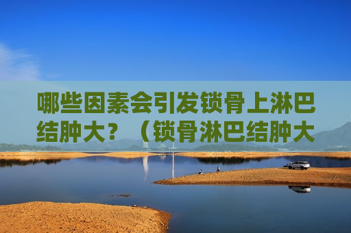 哪些因素会引发锁骨上淋巴结肿大？（锁骨淋巴结肿大的原因有三）