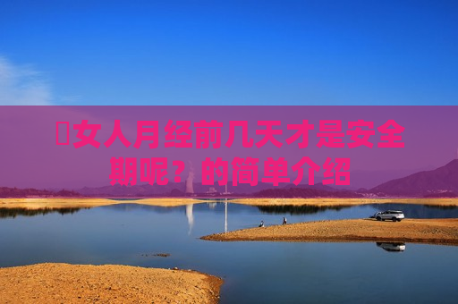​女人月经前几天才是安全期呢？的简单介绍