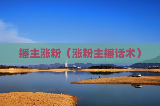 播主涨粉（涨粉主播话术）