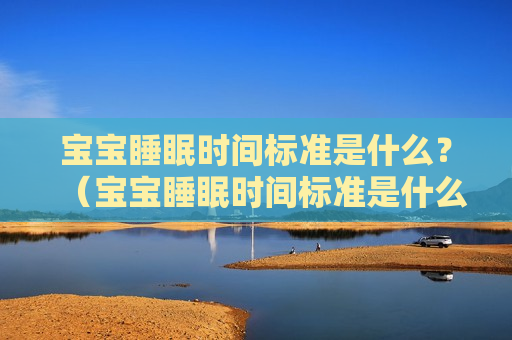 宝宝睡眠时间标准是什么？（宝宝睡眠时间标准是什么意思）