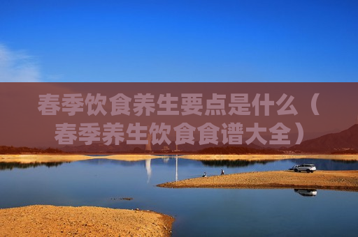 春季饮食养生要点是什么（春季养生饮食食谱大全）