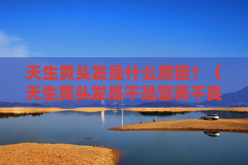 天生黄头发是什么原因？（天生黄头发是不是营养不良）