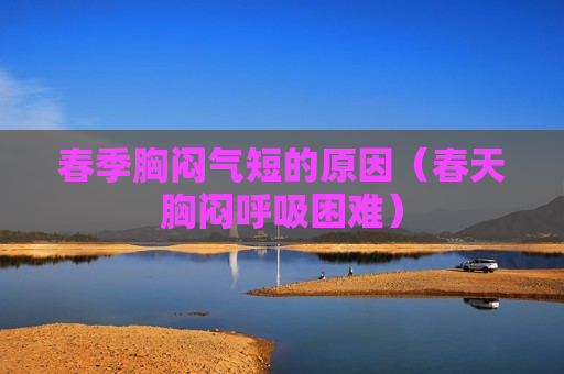 春季胸闷气短的原因（春天胸闷呼吸困难）