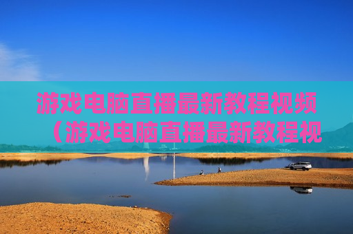 游戏电脑直播最新教程视频（游戏电脑直播最新教程视频大全）