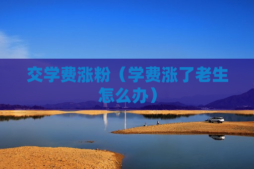 交学费涨粉（学费涨了老生怎么办）
