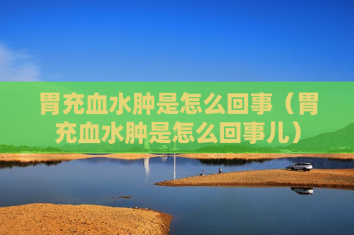 胃充血水肿是怎么回事（胃充血水肿是怎么回事儿）