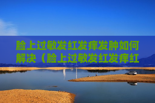 脸上过敏发红发痒发肿如何解决（脸上过敏发红发痒红肿怎么可以消肿）