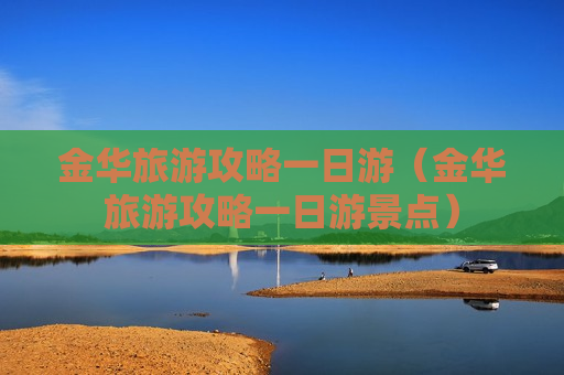 金华旅游攻略一日游（金华旅游攻略一日游景点）