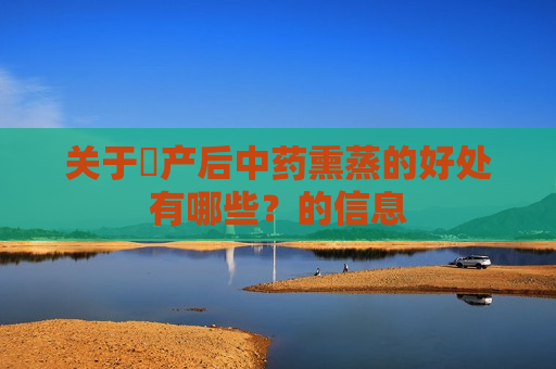 关于​产后中药熏蒸的好处有哪些？的信息