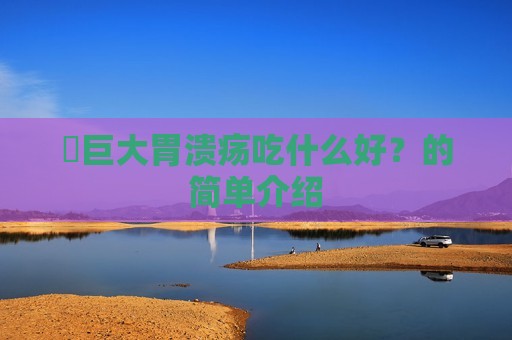 ​巨大胃溃疡吃什么好？的简单介绍