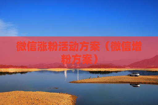 微信涨粉活动方案（微信增粉方案）