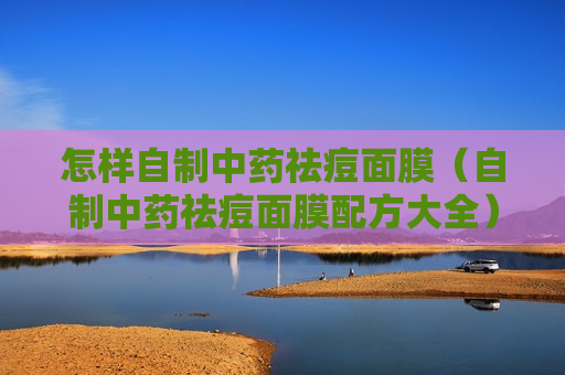 怎样自制中药祛痘面膜（自制中药祛痘面膜配方大全）