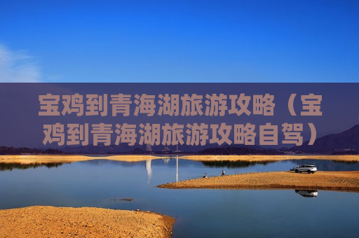 宝鸡到青海湖旅游攻略（宝鸡到青海湖旅游攻略自驾）