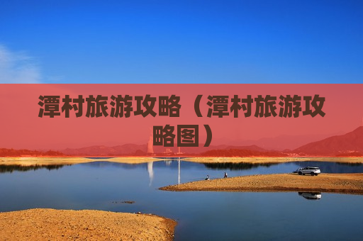 潭村旅游攻略（潭村旅游攻略图）