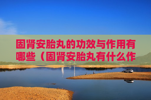 固肾安胎丸的功效与作用有哪些（固肾安胎丸有什么作用?）