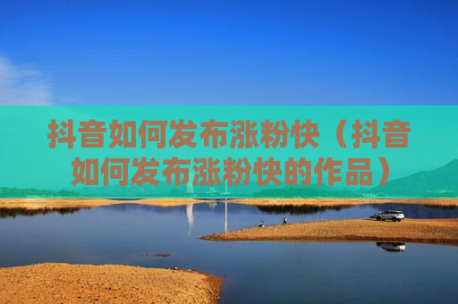 抖音如何发布涨粉快（抖音如何发布涨粉快的作品）