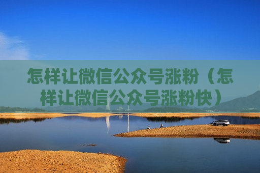 怎样让微信公众号涨粉（怎样让微信公众号涨粉快）