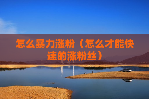 怎么暴力涨粉（怎么才能快速的涨粉丝）