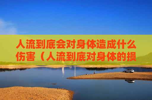人流到底会对身体造成什么伤害（人流到底对身体的损害有多大）