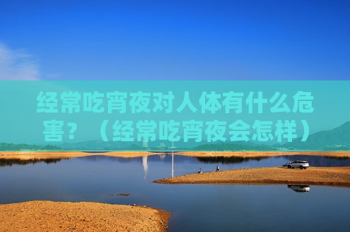 经常吃宵夜对人体有什么危害？（经常吃宵夜会怎样）