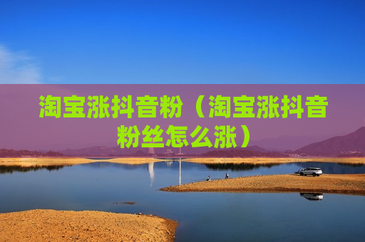 淘宝涨抖音粉（淘宝涨抖音粉丝怎么涨）