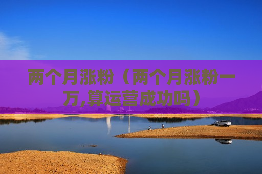两个月涨粉（两个月涨粉一万,算运营成功吗）