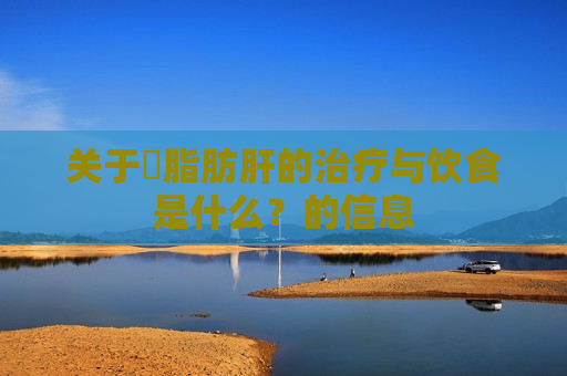 关于​脂肪肝的治疗与饮食是什么？的信息