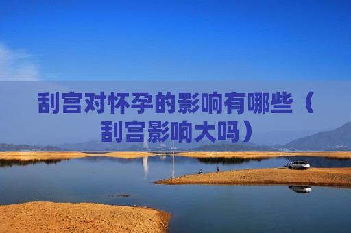 刮宫对怀孕的影响有哪些（刮宫影响大吗）