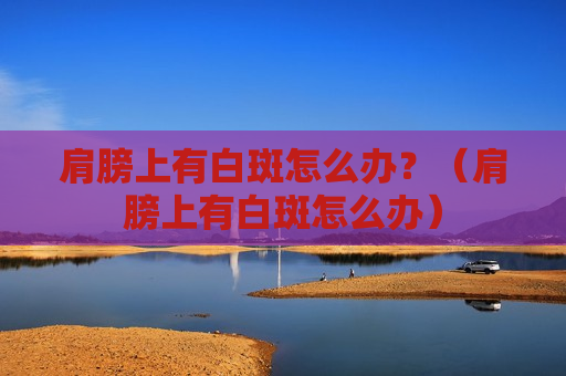 肩膀上有白斑怎么办？（肩膀上有白斑怎么办）