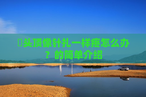 ​头顶像针扎一样疼怎么办？的简单介绍