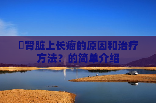 ​肾脏上长瘤的原因和治疗方法？的简单介绍