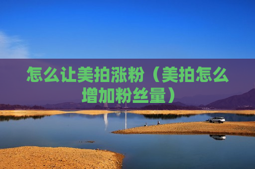 怎么让美拍涨粉（美拍怎么增加粉丝量）